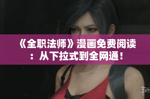 《全职法师》漫画免费阅读：从下拉式到全网通！