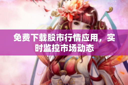 免费下载股市行情应用，实时监控市场动态