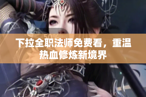 下拉全职法师免费看，重温热血修炼新境界