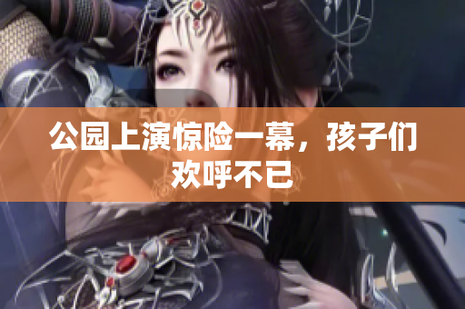 公园上演惊险一幕，孩子们欢呼不已