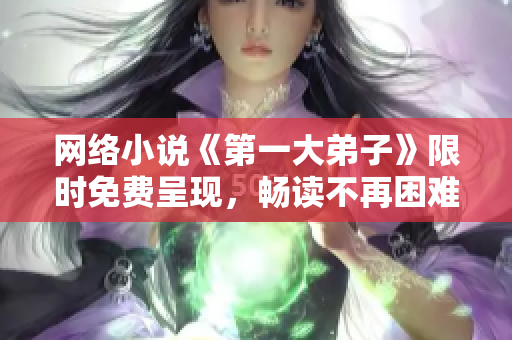 网络小说《第一大弟子》限时免费呈现，畅读不再困难！