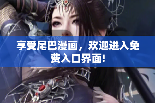 享受尾巴漫画，欢迎进入免费入口界面!