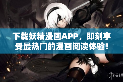 下载妖精漫画APP，即刻享受最热门的漫画阅读体验！