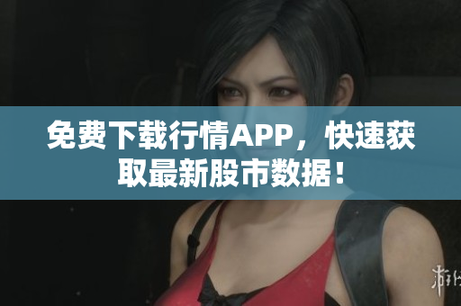 免费下载行情APP，快速获取最新股市数据！