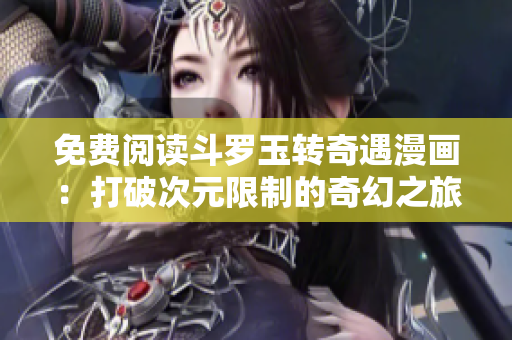 免费阅读斗罗玉转奇遇漫画：打破次元限制的奇幻之旅