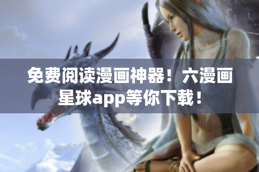 免费阅读漫画神器！六漫画星球app等你下载！