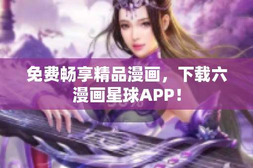 免费畅享精品漫画，下载六漫画星球APP！