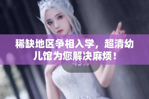 稀缺地区争相入学，超清幼儿馆为您解决麻烦！