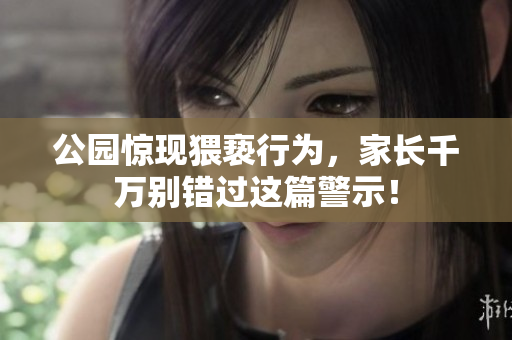 公园惊现猥亵行为，家长千万别错过这篇警示！