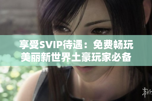 享受SVIP待遇：免费畅玩美丽新世界土豪玩家必备