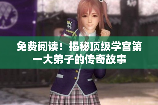 免费阅读！揭秘顶级学宫第一大弟子的传奇故事