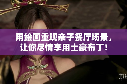 用绘画重现亲子餐厅场景，让你尽情享用土豪布丁！