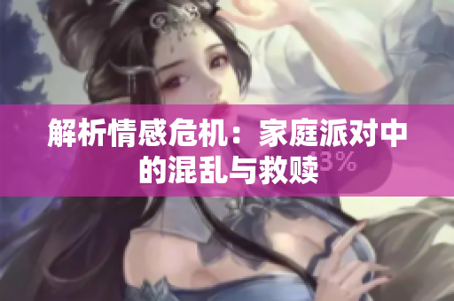 解析情感危机：家庭派对中的混乱与救赎