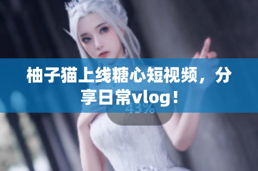 柚子猫上线糖心短视频，分享日常vlog！