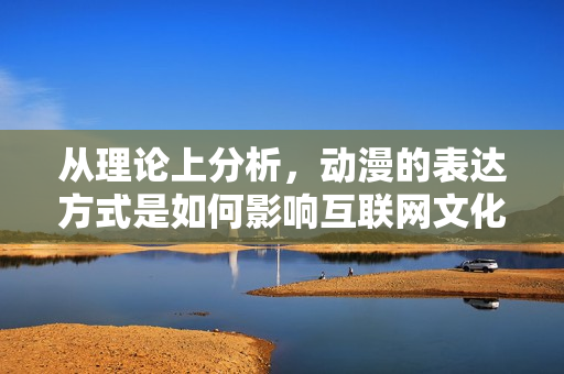 从理论上分析，动漫的表达方式是如何影响互联网文化的？