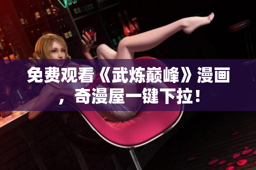 免费观看《武炼巅峰》漫画，奇漫屋一键下拉！