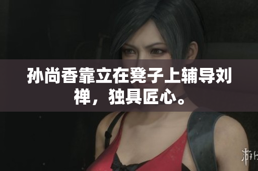 孙尚香靠立在凳子上辅导刘禅，独具匠心。
