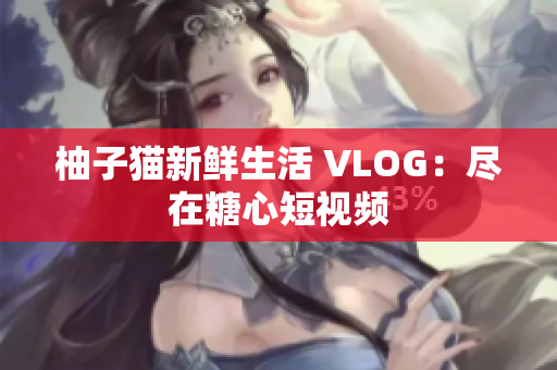柚子猫新鲜生活 VLOG：尽在糖心短视频