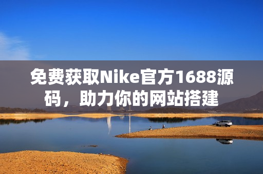 免费获取Nike官方1688源码，助力你的网站搭建