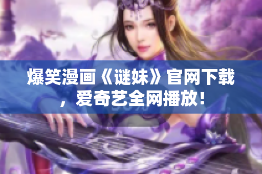 爆笑漫画《谜妹》官网下载，爱奇艺全网播放！