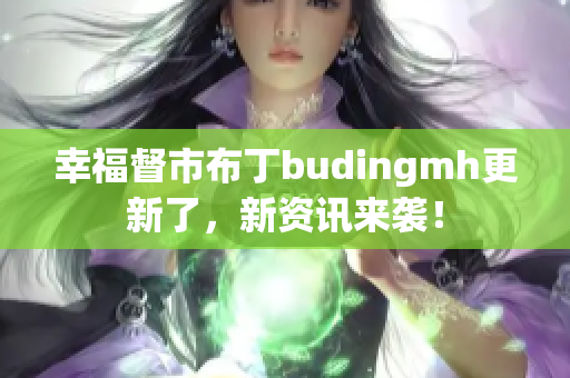 幸福督市布丁budingmh更新了，新资讯来袭！
