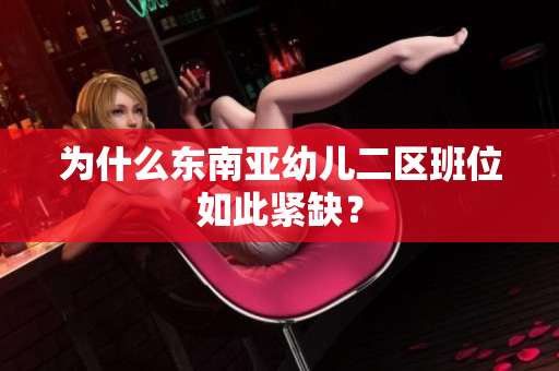为什么东南亚幼儿二区班位如此紧缺？