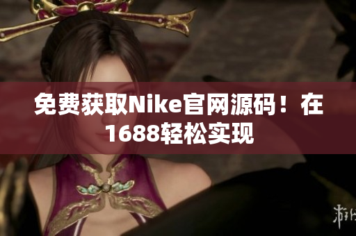 免费获取Nike官网源码！在1688轻松实现