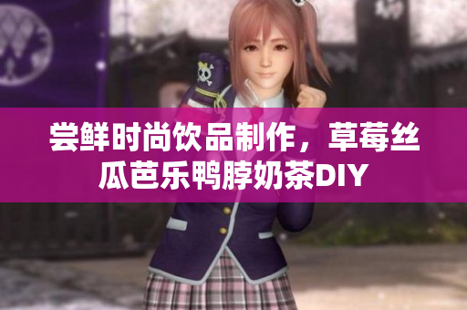 尝鲜时尚饮品制作，草莓丝瓜芭乐鸭脖奶茶DIY