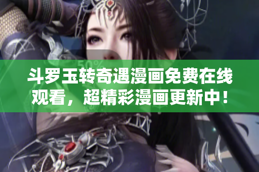 斗罗玉转奇遇漫画免费在线观看，超精彩漫画更新中！