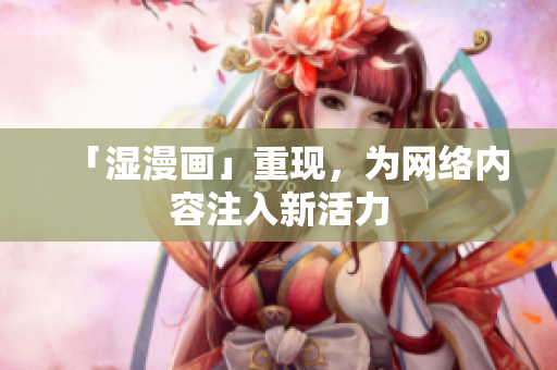 「湿漫画」重现，为网络内容注入新活力