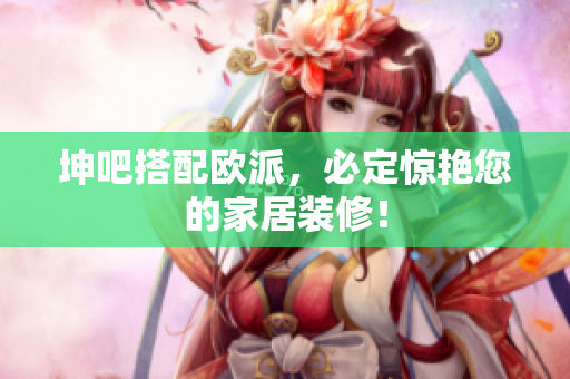 坤吧搭配欧派，必定惊艳您的家居装修！