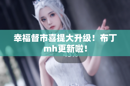 幸福督市喜提大升级！布丁mh更新啦！