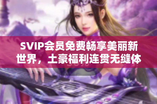 SVIP会员免费畅享美丽新世界，土豪福利连贯无缝体验