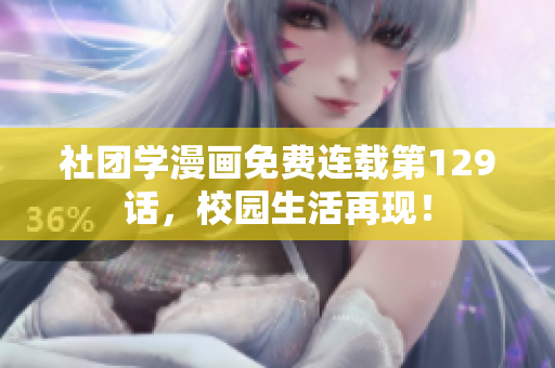 社团学漫画免费连载第129话，校园生活再现！
