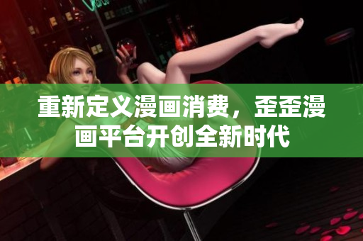 重新定义漫画消费，歪歪漫画平台开创全新时代