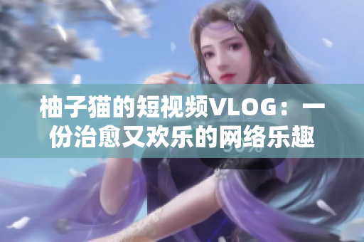 柚子猫的短视频VLOG：一份治愈又欢乐的网络乐趣