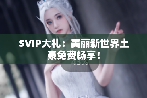 SVIP大礼：美丽新世界土豪免费畅享！