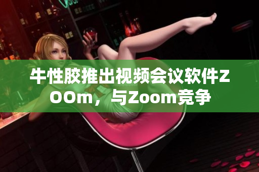 牛性胶推出视频会议软件ZOOm，与Zoom竞争