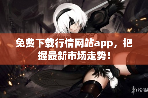 免费下载行情网站app，把握最新市场走势！