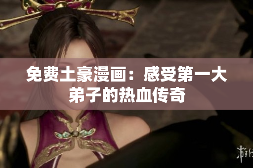免费土豪漫画：感受第一大弟子的热血传奇