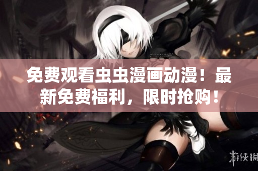 免费观看虫虫漫画动漫！最新免费福利，限时抢购！