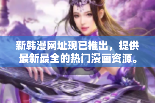新韩漫网址现已推出，提供最新最全的热门漫画资源。