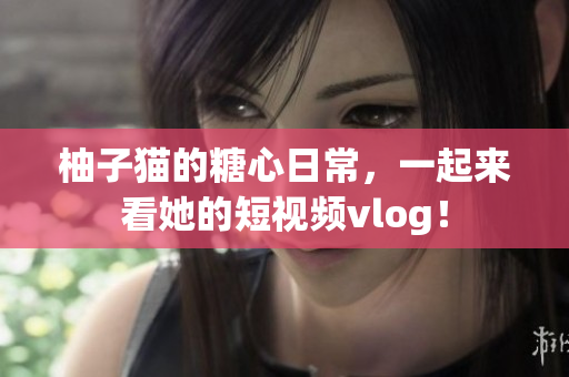 柚子猫的糖心日常，一起来看她的短视频vlog！