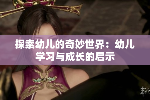 探索幼儿的奇妙世界：幼儿学习与成长的启示