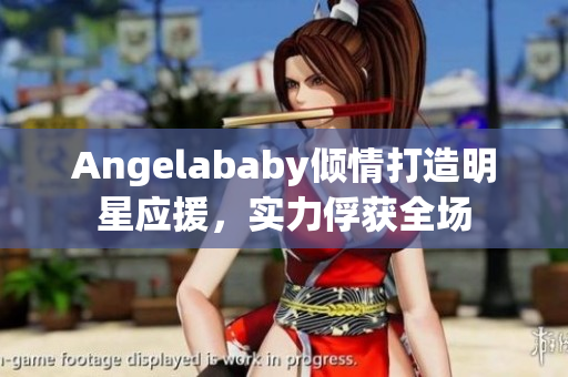 Angelababy倾情打造明星应援，实力俘获全场