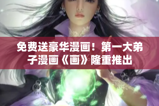 免费送豪华漫画！第一大弟子漫画《画》隆重推出