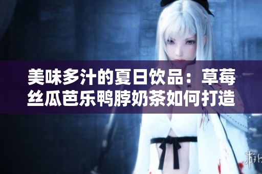 美味多汁的夏日饮品：草莓丝瓜芭乐鸭脖奶茶如何打造