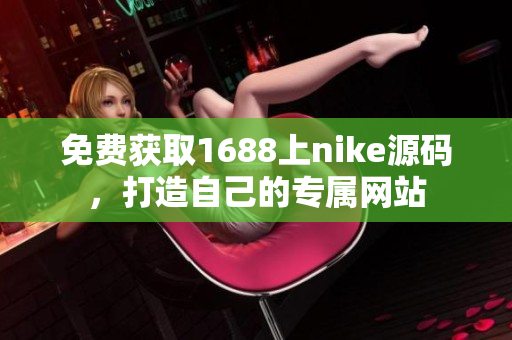 免费获取1688上nike源码，打造自己的专属网站