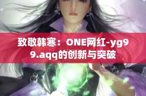 致敬韩寒：ONE网红-yg99.aqq的创新与突破