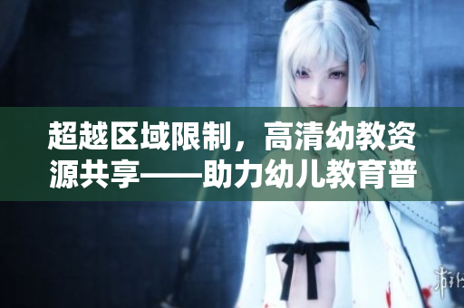 超越区域限制，高清幼教资源共享——助力幼儿教育普及化